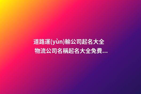 道路運(yùn)輸公司起名大全 物流公司名稱起名大全免費(fèi),起名之家